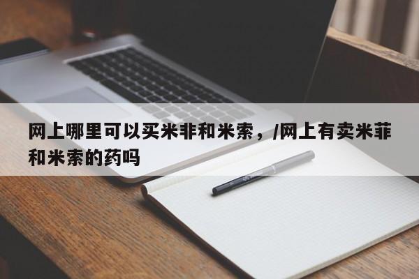 堕胎药微信网上哪里可以买米非和米索，/网上有卖米菲和米索的药吗