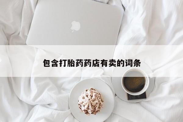 堕胎药微信包含打胎药药店有卖的词条