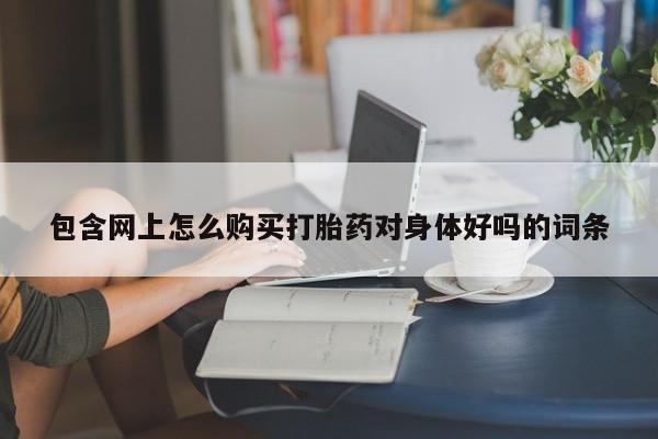 堕胎药微信包含网上怎么购买打胎药对身体好吗的词条