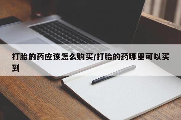 堕胎药微信打胎的药应该怎么购买/打胎的药哪里可以买到