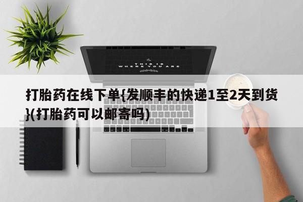 堕胎药微信打胎药在线下单{发顺丰的快递1至2天到货}(打胎药可以邮寄吗)