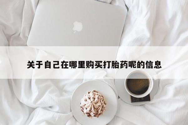 堕胎药微信关于自己在哪里购买打胎药呢的信息