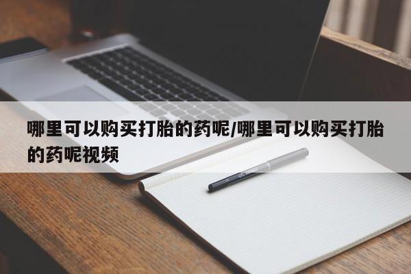 堕胎药微信哪里可以购买打胎的药呢/哪里可以购买打胎的药呢视频