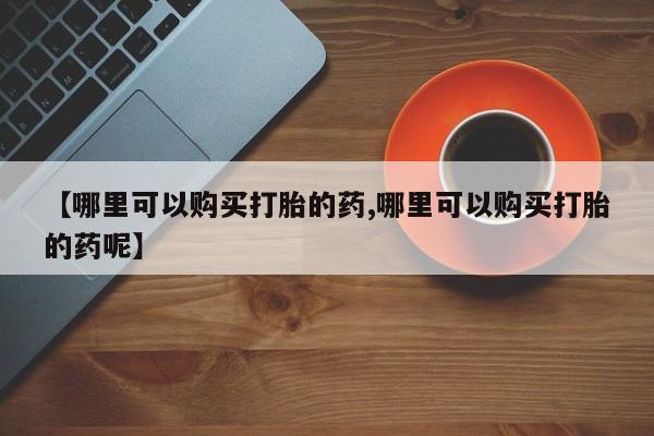 堕胎药微信【哪里可以购买打胎的药,哪里可以购买打胎的药呢】