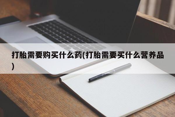 堕胎药微信打胎需要购买什么药(打胎需要买什么营养品)