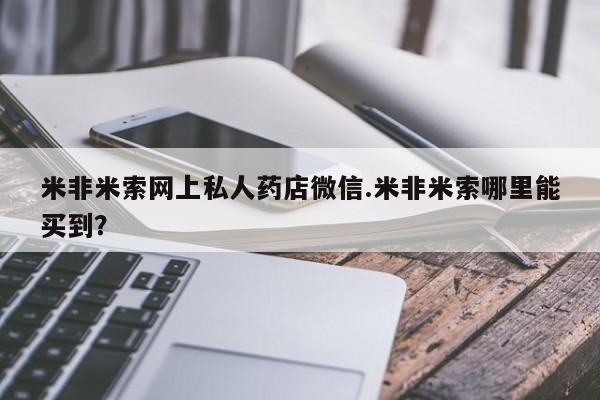 堕胎药微信米非米索网上私人药店微信.米非米索哪里能买到？