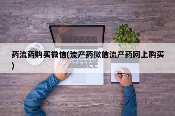 堕胎药微信药流药购买微信(流产药微信流产药网上购买)