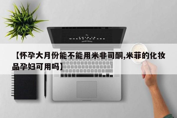 堕胎药微信【怀孕大月份能不能用米非司酮,米菲的化妆品孕妇可用吗】