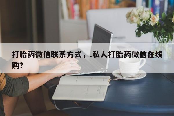 堕胎药微信打胎药微信联系方式，.私人打胎药微信在线购？