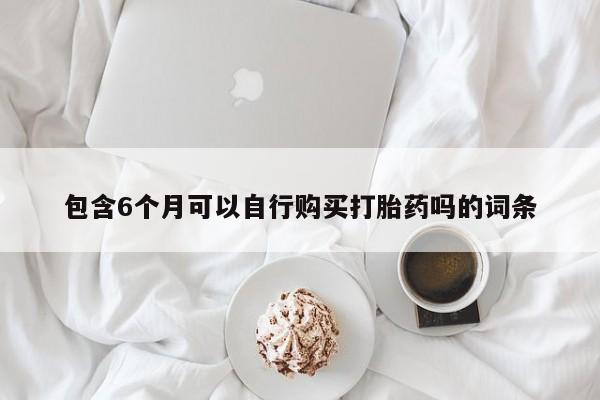 堕胎药微信包含6个月可以自行购买打胎药吗的词条