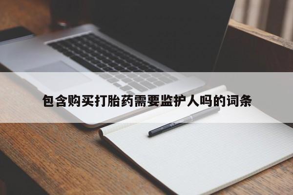 堕胎药微信包含购买打胎药需要监护人吗的词条