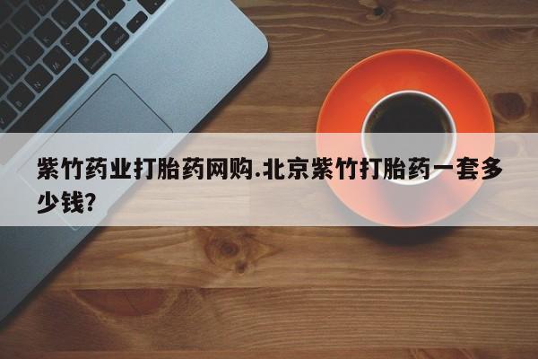 堕胎药微信紫竹药业打胎药网购.北京紫竹打胎药一套多少钱？