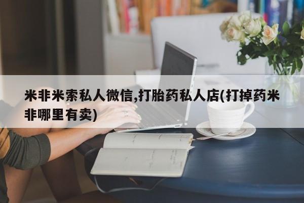 堕胎药微信米非米索私人微信,打胎药私人店(打掉药米非哪里有卖)